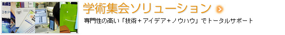 学術集会ソリューション　専門性の高い「技術＋アイデア＋ノウハウ」でトータルサポート