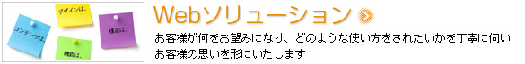 Webソリューション　お客様が何をお望みになり、どのような使い方をされたいかを丁寧に伺いお客様の思いを形にいたします