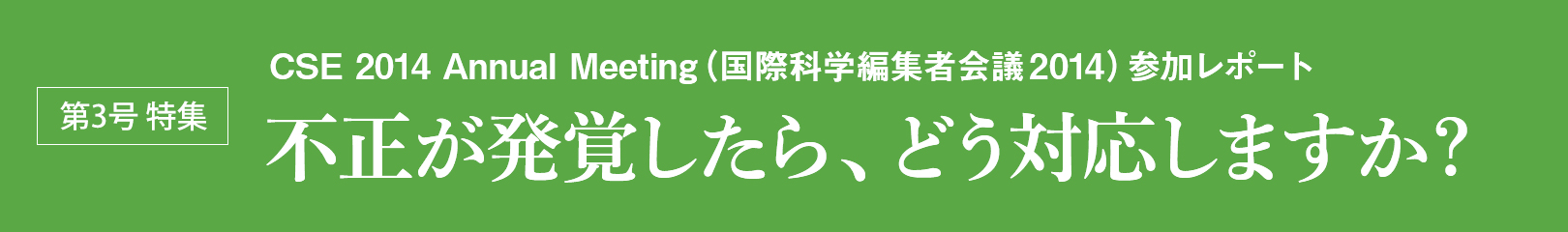 第3号 特集 CSE 2014 Annual Meeting（国際科学編集者会議2014）参加レポート 不正が発覚したら、どう対応しますか？